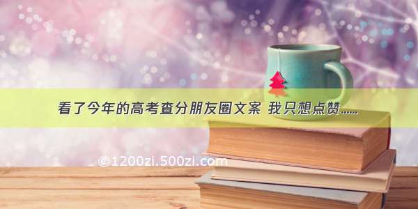 看了今年的高考查分朋友圈文案 我只想点赞......