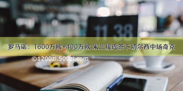 罗马诺：1600万欧+400万欧 米兰接近签下切尔西中场奇克