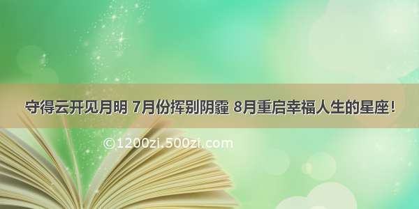 守得云开见月明 7月份挥别阴霾 8月重启幸福人生的星座！