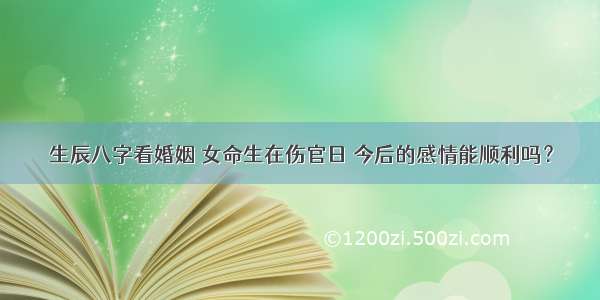 生辰八字看婚姻 女命生在伤官日 今后的感情能顺利吗？