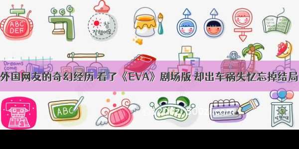 外国网友的奇幻经历 看了《EVA》剧场版 却出车祸失忆忘掉结局