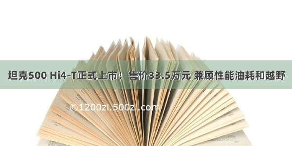 坦克500 Hi4-T正式上市！售价33.5万元 兼顾性能油耗和越野