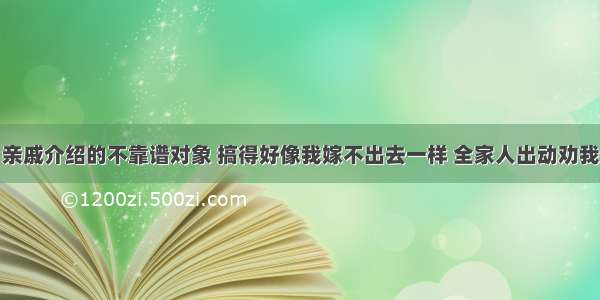 亲戚介绍的不靠谱对象 搞得好像我嫁不出去一样 全家人出动劝我