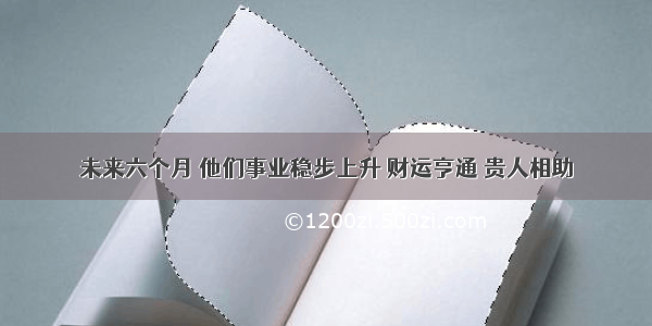 未来六个月 他们事业稳步上升 财运亨通 贵人相助