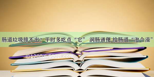 肠道垃圾排不出？平时多吃点“它” 润肠通便 给肠道“泡个澡”