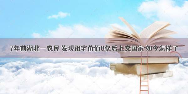 7年前湖北一农民 发现祖宅价值8亿后上交国家 如今怎样了