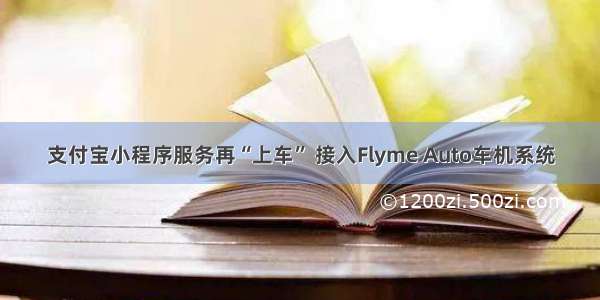 支付宝小程序服务再“上车” 接入Flyme Auto车机系统