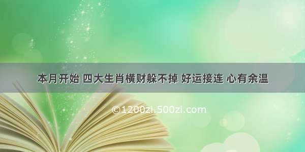 本月开始 四大生肖横财躲不掉 好运接连 心有余温