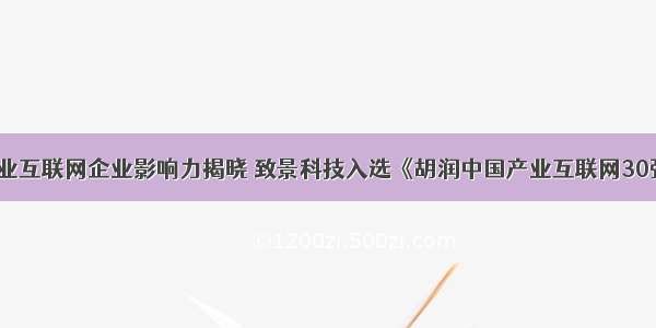 产业互联网企业影响力揭晓 致景科技入选《胡润中国产业互联网30强》