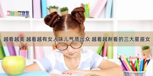 越看越美 越看越有女人味儿气质出众 越看越耐看的三大星座女