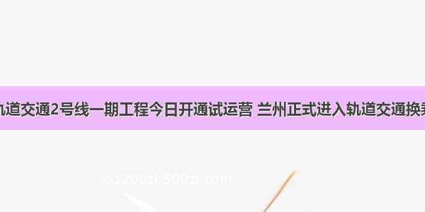 兰州轨道交通2号线一期工程今日开通试运营 兰州正式进入轨道交通换乘时代