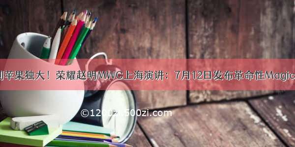 告别苹果独大！荣耀赵明MWC上海演讲：7月12日发布革命性Magic V2
