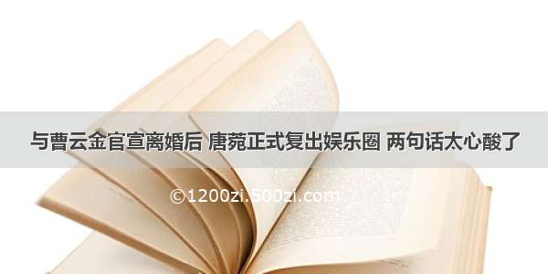 与曹云金官宣离婚后 唐菀正式复出娱乐圈 两句话太心酸了