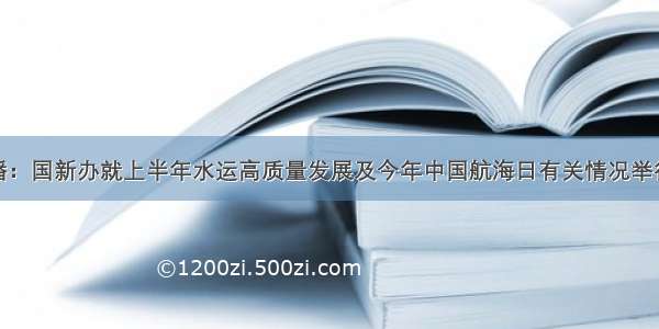 小康直播：国新办就上半年水运高质量发展及今年中国航海日有关情况举行发布会