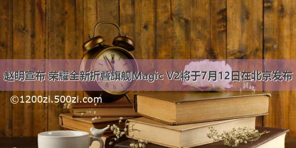 赵明宣布 荣耀全新折叠旗舰Magic V2将于7月12日在北京发布