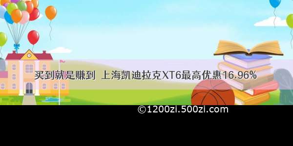 买到就是赚到  上海凯迪拉克XT6最高优惠16.96%
