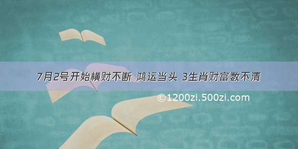 7月2号开始横财不断 鸿运当头 3生肖财富数不清