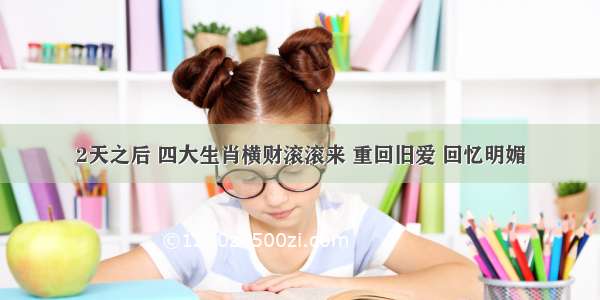 2天之后 四大生肖横财滚滚来 重回旧爱 回忆明媚