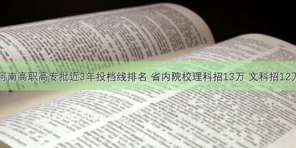 河南高职高专批近3年投档线排名 省内院校理科招13万 文科招12万