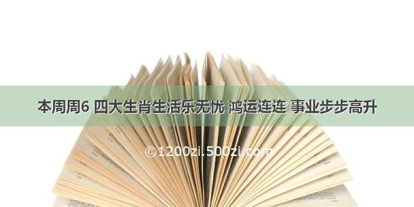 本周周6 四大生肖生活乐无忧 鸿运连连 事业步步高升