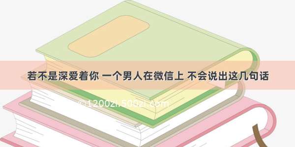 若不是深爱着你 一个男人在微信上 不会说出这几句话