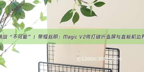 挑战“不可能”！荣耀赵明：Magic V2将打破折叠屏与直板机边界