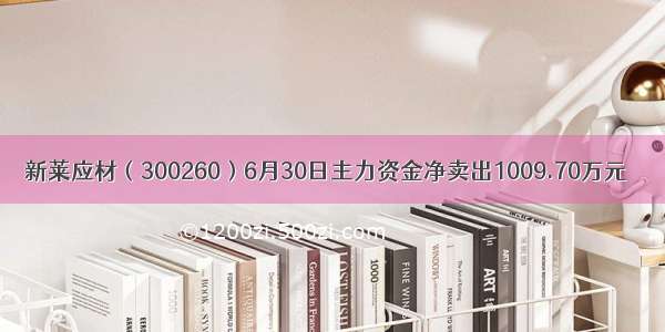 新莱应材（300260）6月30日主力资金净卖出1009.70万元