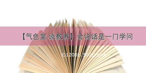 【气色堂·谈教养】会说话是一门学问