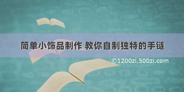 简单小饰品制作 教你自制独特的手链