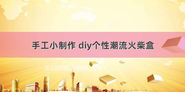 手工小制作 diy个性潮流火柴盒