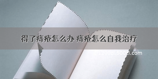 得了痔疮怎么办 痔疮怎么自我治疗