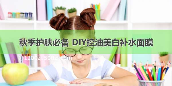 秋季护肤必备 DIY控油美白补水面膜