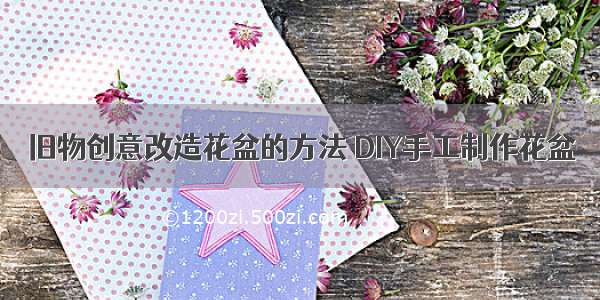 旧物创意改造花盆的方法 DIY手工制作花盆