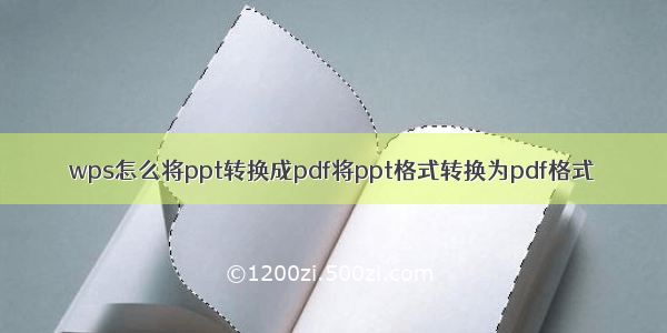 wps怎么将ppt转换成pdf将ppt格式转换为pdf格式