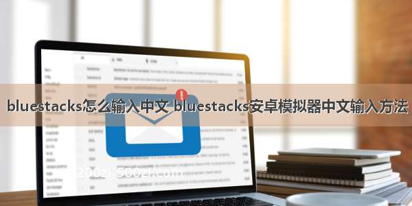 bluestacks怎么输入中文 bluestacks安卓模拟器中文输入方法