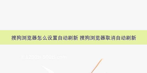 搜狗浏览器怎么设置自动刷新 搜狗浏览器取消自动刷新