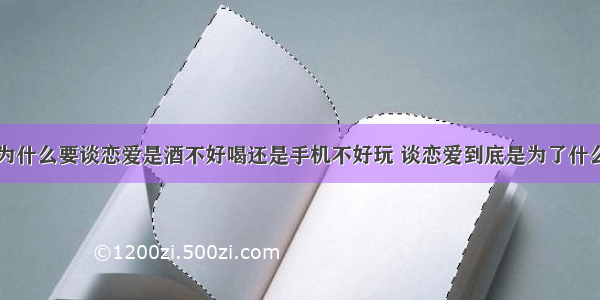 为什么要谈恋爱是酒不好喝还是手机不好玩 谈恋爱到底是为了什么