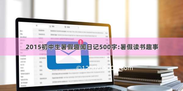 2015初中生暑假趣闻日记500字:暑假读书趣事