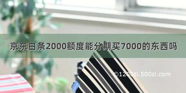 京东白条2000额度能分期买7000的东西吗