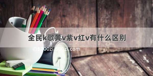 全民k歌黄v紫v红v有什么区别