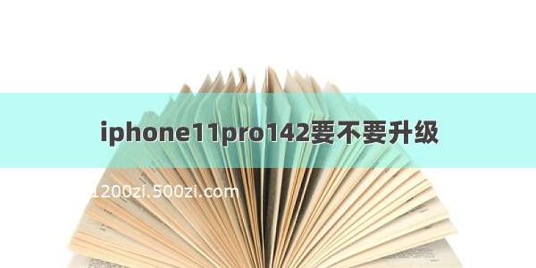 iphone11pro142要不要升级