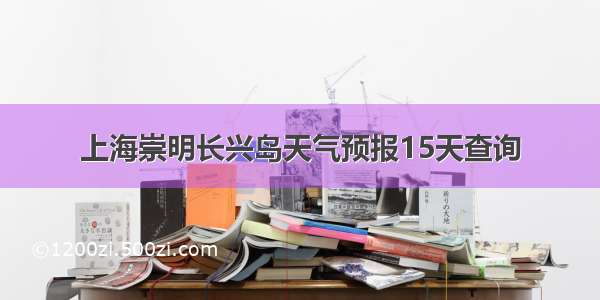 上海崇明长兴岛天气预报15天查询