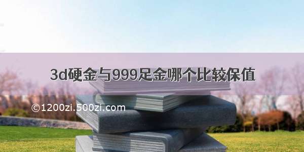 3d硬金与999足金哪个比较保值