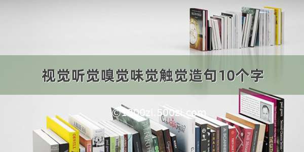 视觉听觉嗅觉味觉触觉造句10个字