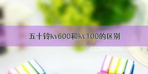 五十铃kv600和kv100的区别