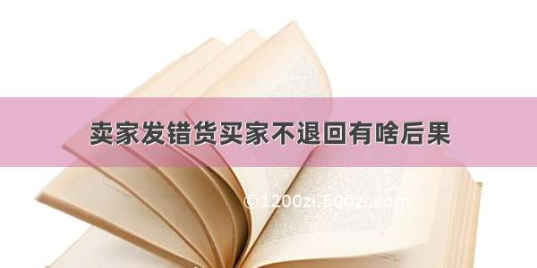 卖家发错货买家不退回有啥后果