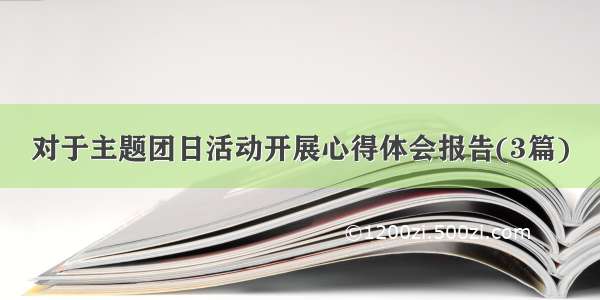 对于主题团日活动开展心得体会报告(3篇)