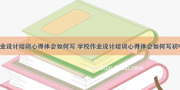 学校作业设计培训心得体会如何写 学校作业设计培训心得体会如何写初中(9篇)