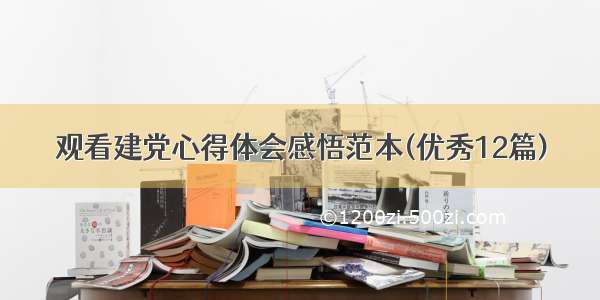 观看建党心得体会感悟范本(优秀12篇)