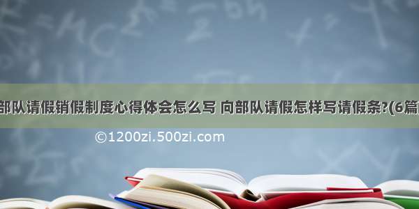 部队请假销假制度心得体会怎么写 向部队请假怎样写请假条?(6篇)